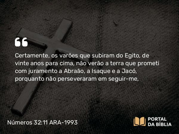 Números 32:11 ARA-1993 - Certamente, os varões que subiram do Egito, de vinte anos para cima, não verão a terra que prometi com juramento a Abraão, a Isaque e a Jacó, porquanto não perseveraram em seguir-me,