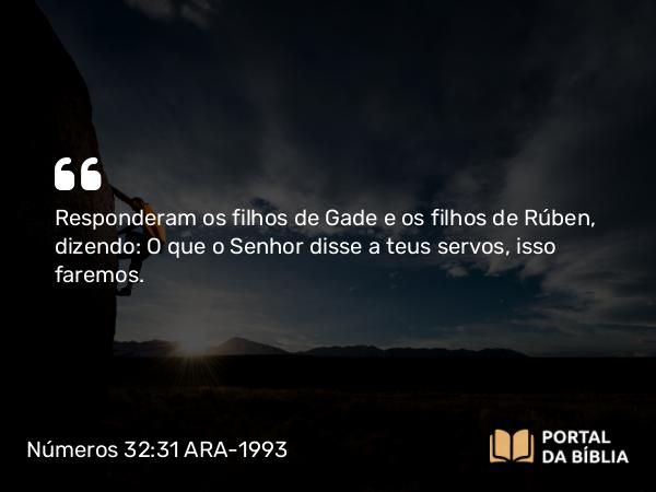 Números 32:31 ARA-1993 - Responderam os filhos de Gade e os filhos de Rúben, dizendo: O que o Senhor disse a teus servos, isso faremos.