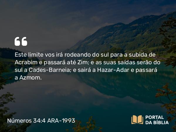 Números 34:4 ARA-1993 - Este limite vos irá rodeando do sul para a subida de Acrabim e passará até Zim; e as suas saídas serão do sul a Cades-Barneia; e sairá a Hazar-Adar e passará a Azmom.