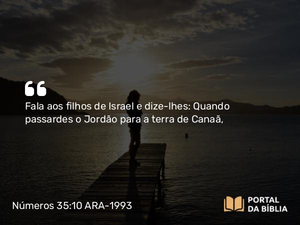 Números 35:10 ARA-1993 - Fala aos filhos de Israel e dize-lhes: Quando passardes o Jordão para a terra de Canaã,