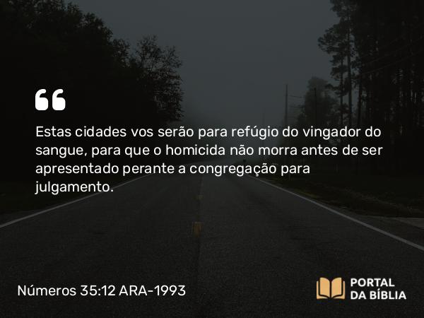 Números 35:12 ARA-1993 - Estas cidades vos serão para refúgio do vingador do sangue, para que o homicida não morra antes de ser apresentado perante a congregação para julgamento.