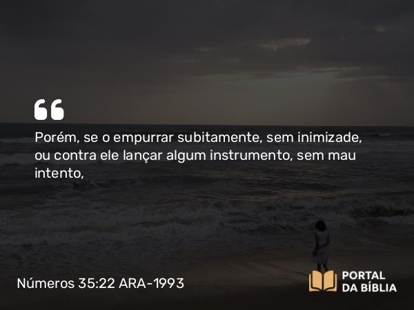 Números 35:22 ARA-1993 - Porém, se o empurrar subitamente, sem inimizade, ou contra ele lançar algum instrumento, sem mau intento,