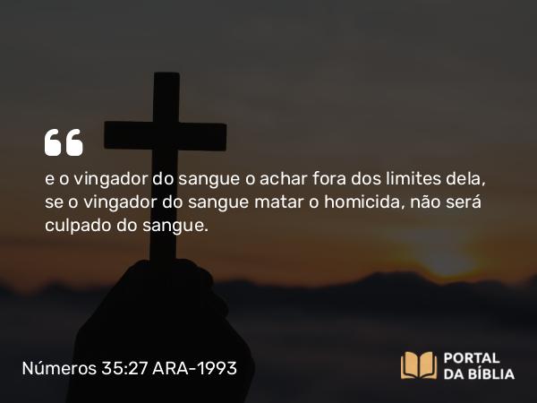 Números 35:27 ARA-1993 - e o vingador do sangue o achar fora dos limites dela, se o vingador do sangue matar o homicida, não será culpado do sangue.