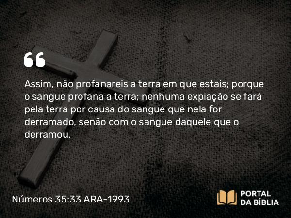 Números 35:33-34 ARA-1993 - Assim, não profanareis a terra em que estais; porque o sangue profana a terra; nenhuma expiação se fará pela terra por causa do sangue que nela for derramado, senão com o sangue daquele que o derramou.