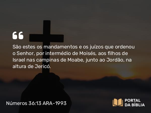 Números 36:13 ARA-1993 - São estes os mandamentos e os juízos que ordenou o Senhor, por intermédio de Moisés, aos filhos de Israel nas campinas de Moabe, junto ao Jordão, na altura de Jericó.