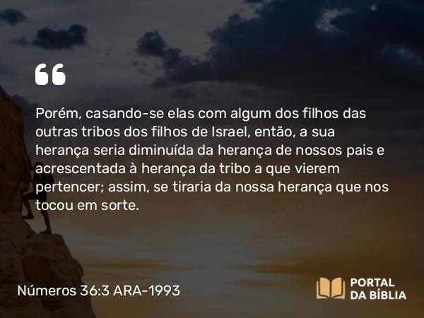 Números 36:3 ARA-1993 - Porém, casando-se elas com algum dos filhos das outras tribos dos filhos de Israel, então, a sua herança seria diminuída da herança de nossos pais e acrescentada à herança da tribo a que vierem pertencer; assim, se tiraria da nossa herança que nos tocou em sorte.