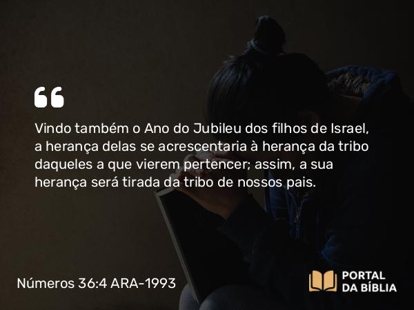 Números 36:4 ARA-1993 - Vindo também o Ano do Jubileu dos filhos de Israel, a herança delas se acrescentaria à herança da tribo daqueles a que vierem pertencer; assim, a sua herança será tirada da tribo de nossos pais.