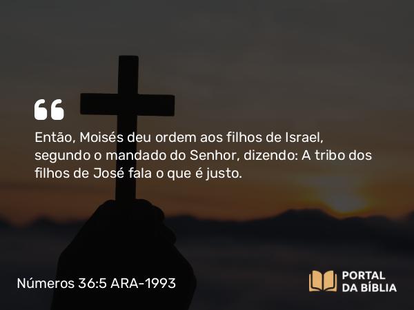 Números 36:5 ARA-1993 - Então, Moisés deu ordem aos filhos de Israel, segundo o mandado do Senhor, dizendo: A tribo dos filhos de José fala o que é justo.