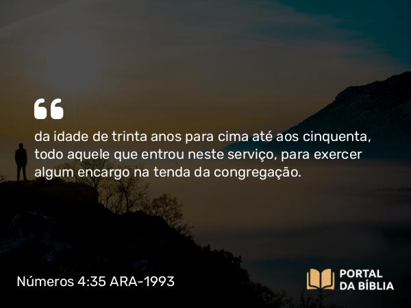 Números 4:35 ARA-1993 - da idade de trinta anos para cima até aos cinquenta, todo aquele que entrou neste serviço, para exercer algum encargo na tenda da congregação.