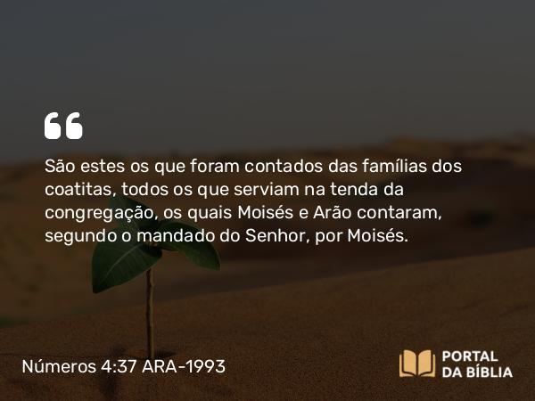 Números 4:37 ARA-1993 - São estes os que foram contados das famílias dos coatitas, todos os que serviam na tenda da congregação, os quais Moisés e Arão contaram, segundo o mandado do Senhor, por Moisés.