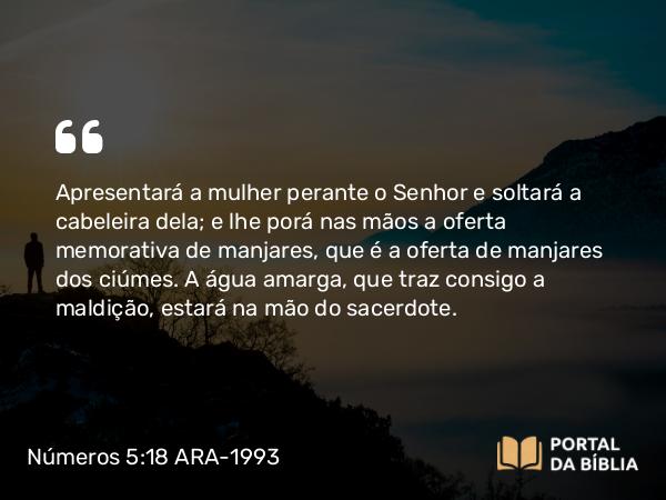 Números 5:18 ARA-1993 - Apresentará a mulher perante o Senhor e soltará a cabeleira dela; e lhe porá nas mãos a oferta memorativa de manjares, que é a oferta de manjares dos ciúmes. A água amarga, que traz consigo a maldição, estará na mão do sacerdote.