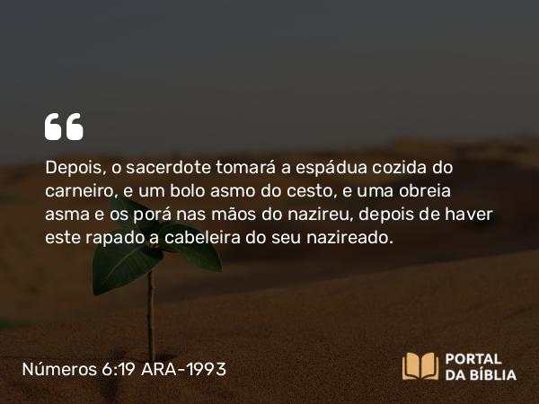 Números 6:19 ARA-1993 - Depois, o sacerdote tomará a espádua cozida do carneiro, e um bolo asmo do cesto, e uma obreia asma e os porá nas mãos do nazireu, depois de haver este rapado a cabeleira do seu nazireado.