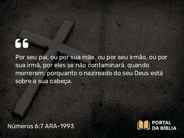 Números 6:7 ARA-1993 - Por seu pai, ou por sua mãe, ou por seu irmão, ou por sua irmã, por eles se não contaminará, quando morrerem; porquanto o nazireado do seu Deus está sobre a sua cabeça.