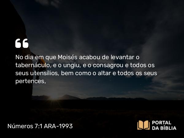 Números 7:1 ARA-1993 - No dia em que Moisés acabou de levantar o tabernáculo, e o ungiu, e o consagrou e todos os seus utensílios, bem como o altar e todos os seus pertences,