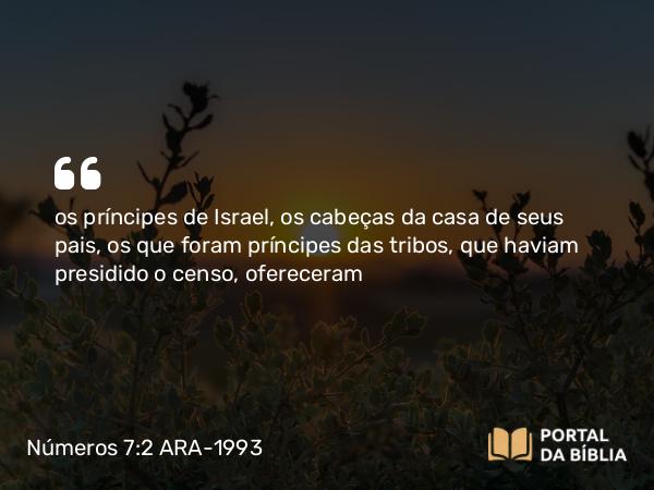 Números 7:2 ARA-1993 - os príncipes de Israel, os cabeças da casa de seus pais, os que foram príncipes das tribos, que haviam presidido o censo, ofereceram