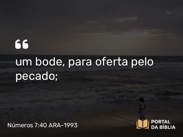 Números 7:40 ARA-1993 - um bode, para oferta pelo pecado;