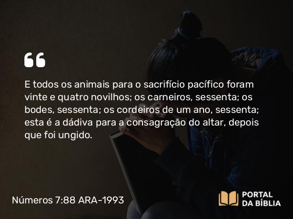 Números 7:88 ARA-1993 - E todos os animais para o sacrifício pacífico foram vinte e quatro novilhos; os carneiros, sessenta; os bodes, sessenta; os cordeiros de um ano, sessenta; esta é a dádiva para a consagração do altar, depois que foi ungido.