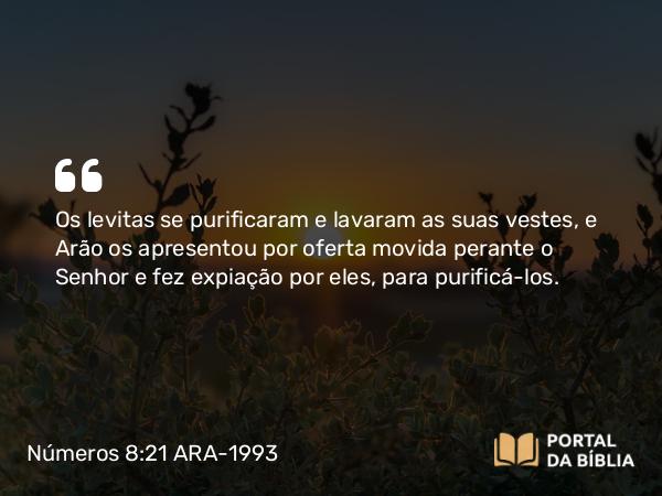 Números 8:21 ARA-1993 - Os levitas se purificaram e lavaram as suas vestes, e Arão os apresentou por oferta movida perante o Senhor e fez expiação por eles, para purificá-los.