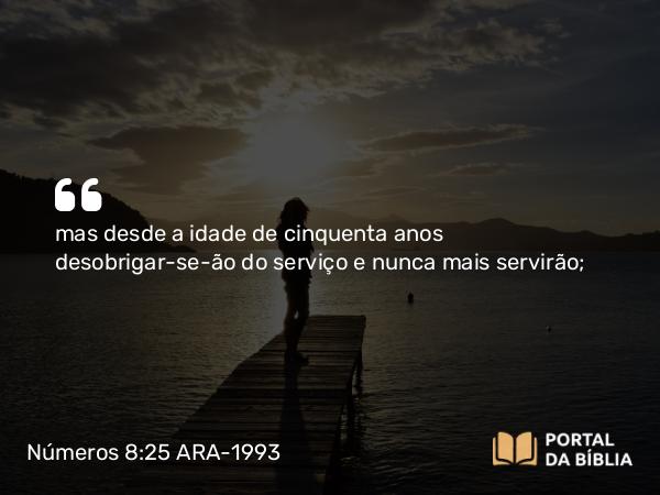 Números 8:25 ARA-1993 - mas desde a idade de cinquenta anos desobrigar-se-ão do serviço e nunca mais servirão;