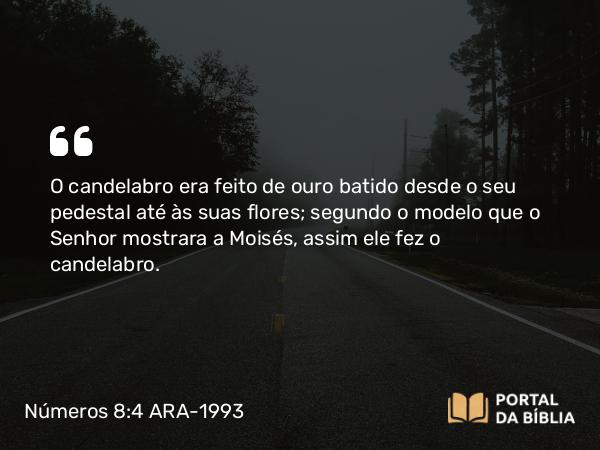 Números 8:4 ARA-1993 - O candelabro era feito de ouro batido desde o seu pedestal até às suas flores; segundo o modelo que o Senhor mostrara a Moisés, assim ele fez o candelabro.