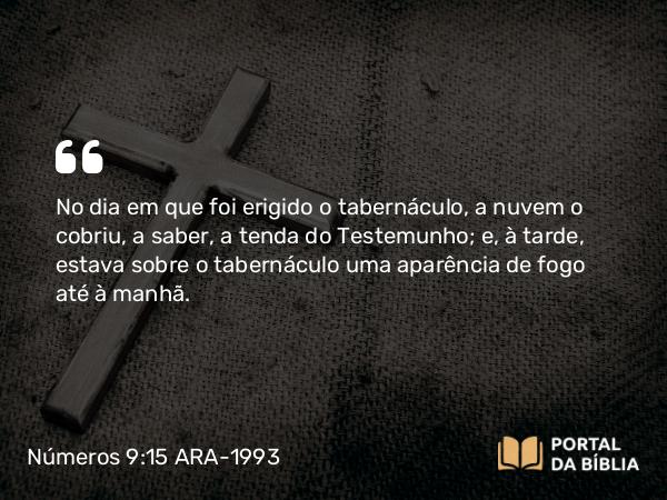 Números 9:15 ARA-1993 - No dia em que foi erigido o tabernáculo, a nuvem o cobriu, a saber, a tenda do Testemunho; e, à tarde, estava sobre o tabernáculo uma aparência de fogo até à manhã.