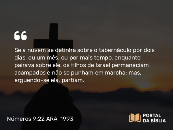 Números 9:22 ARA-1993 - Se a nuvem se detinha sobre o tabernáculo por dois dias, ou um mês, ou por mais tempo, enquanto pairava sobre ele, os filhos de Israel permaneciam acampados e não se punham em marcha; mas, erguendo-se ela, partiam.