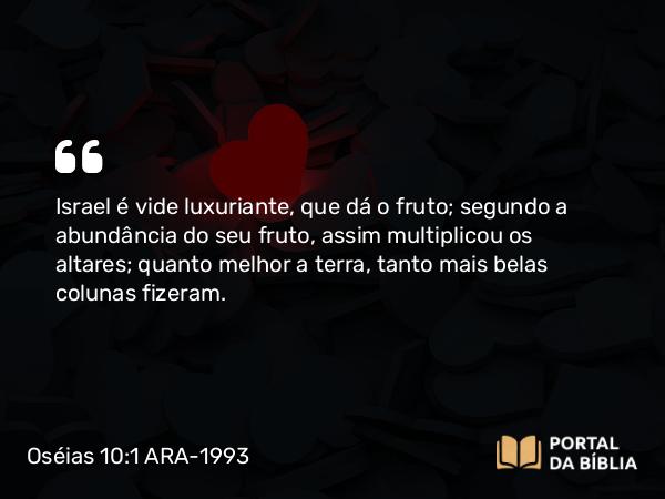 Oséias 10:1 ARA-1993 - Israel é vide luxuriante, que dá o fruto; segundo a abundância do seu fruto, assim multiplicou os altares; quanto melhor a terra, tanto mais belas colunas fizeram.