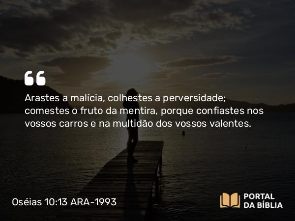 Oséias 10:13 ARA-1993 - Arastes a malícia, colhestes a perversidade; comestes o fruto da mentira, porque confiastes nos vossos carros e na multidão dos vossos valentes.