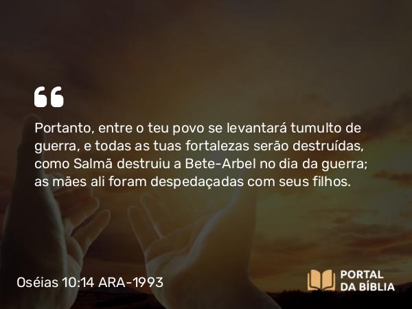 Oséias 10:14-15 ARA-1993 - Portanto, entre o teu povo se levantará tumulto de guerra, e todas as tuas fortalezas serão destruídas, como Salmã destruiu a Bete-Arbel no dia da guerra; as mães ali foram despedaçadas com seus filhos.