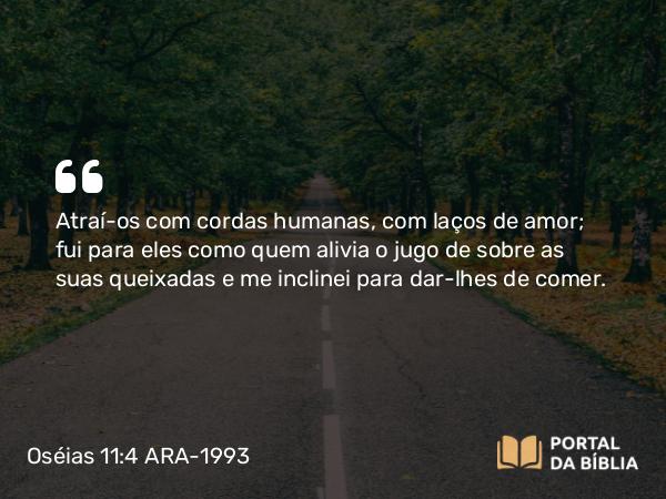 Oséias 11:4 ARA-1993 - Atraí-os com cordas humanas, com laços de amor; fui para eles como quem alivia o jugo de sobre as suas queixadas e me inclinei para dar-lhes de comer.