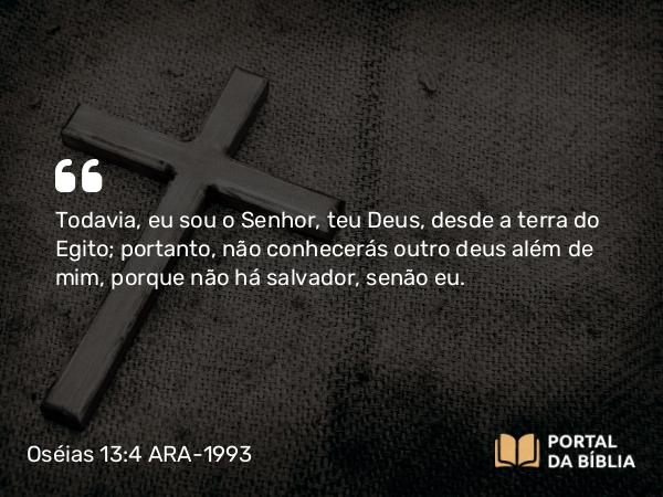 Oséias 13:4 ARA-1993 - Todavia, eu sou o Senhor, teu Deus, desde a terra do Egito; portanto, não conhecerás outro deus além de mim, porque não há salvador, senão eu.