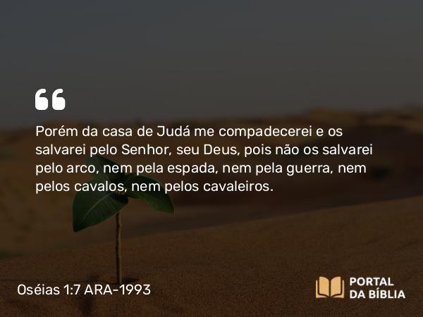 Oséias 1:7 ARA-1993 - Porém da casa de Judá me compadecerei e os salvarei pelo Senhor, seu Deus, pois não os salvarei pelo arco, nem pela espada, nem pela guerra, nem pelos cavalos, nem pelos cavaleiros.