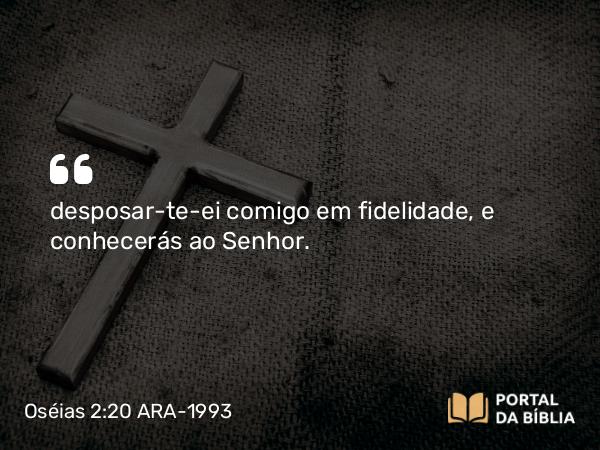 Oséias 2:20 ARA-1993 - desposar-te-ei comigo em fidelidade, e conhecerás ao Senhor.