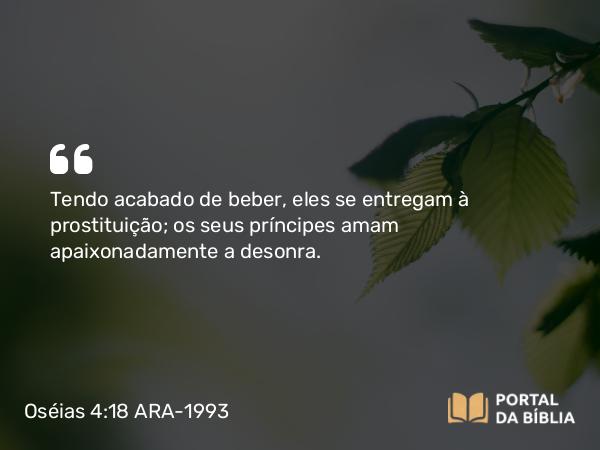 Oséias 4:18 ARA-1993 - Tendo acabado de beber, eles se entregam à prostituição; os seus príncipes amam apaixonadamente a desonra.