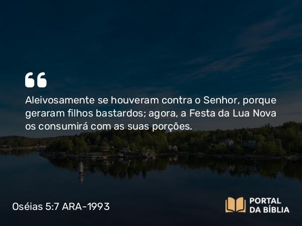 Oséias 5:7 ARA-1993 - Aleivosamente se houveram contra o Senhor, porque geraram filhos bastardos; agora, a Festa da Lua Nova os consumirá com as suas porções.