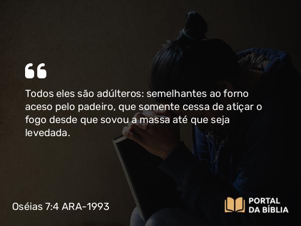 Oséias 7:4 ARA-1993 - Todos eles são adúlteros: semelhantes ao forno aceso pelo padeiro, que somente cessa de atiçar o fogo desde que sovou a massa até que seja levedada.