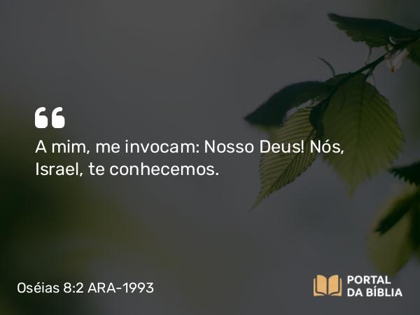 Oséias 8:2 ARA-1993 - A mim, me invocam: Nosso Deus! Nós, Israel, te conhecemos.