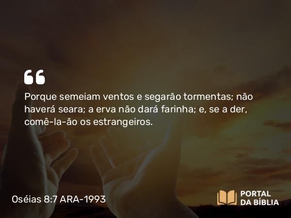 Oséias 8:7 ARA-1993 - Porque semeiam ventos e segarão tormentas; não haverá seara; a erva não dará farinha; e, se a der, comê-la-ão os estrangeiros.