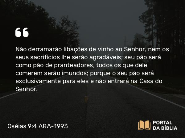 Oséias 9:4 ARA-1993 - Não derramarão libações de vinho ao Senhor, nem os seus sacrifícios lhe serão agradáveis; seu pão será como pão de pranteadores, todos os que dele comerem serão imundos; porque o seu pão será exclusivamente para eles e não entrará na Casa do Senhor.