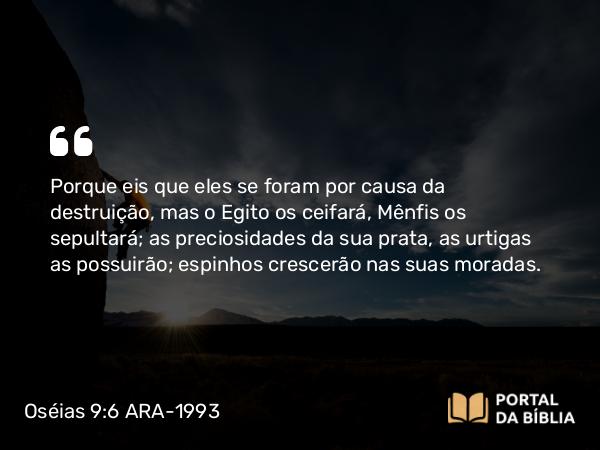 Oséias 9:6 ARA-1993 - Porque eis que eles se foram por causa da destruição, mas o Egito os ceifará, Mênfis os sepultará; as preciosidades da sua prata, as urtigas as possuirão; espinhos crescerão nas suas moradas.