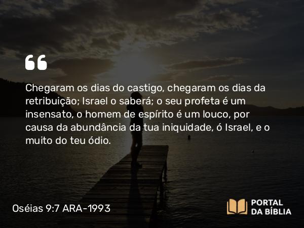 Oséias 9:7 ARA-1993 - Chegaram os dias do castigo, chegaram os dias da retribuição; Israel o saberá; o seu profeta é um insensato, o homem de espírito é um louco, por causa da abundância da tua iniquidade, ó Israel, e o muito do teu ódio.