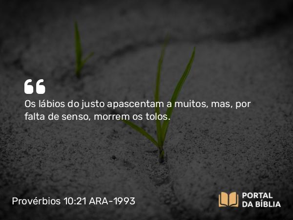 Provérbios 10:21 ARA-1993 - Os lábios do justo apascentam a muitos, mas, por falta de senso, morrem os tolos.