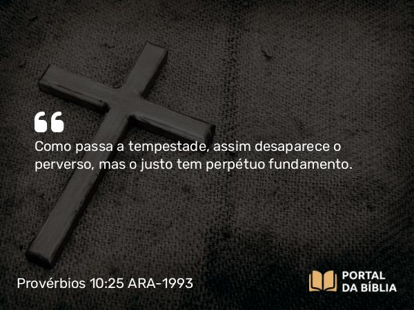 Provérbios 10:25 ARA-1993 - Como passa a tempestade, assim desaparece o perverso, mas o justo tem perpétuo fundamento.