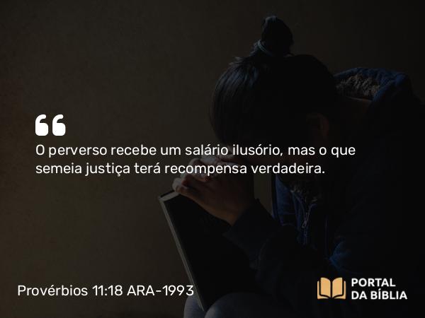 Provérbios 11:18 ARA-1993 - O perverso recebe um salário ilusório, mas o que semeia justiça terá recompensa verdadeira.