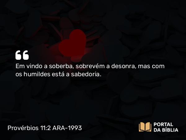 Provérbios 11:2 ARA-1993 - Em vindo a soberba, sobrevém a desonra, mas com os humildes está a sabedoria.