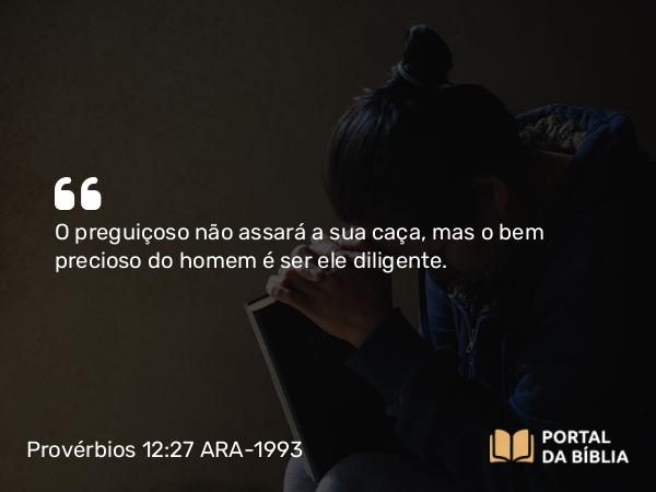 Provérbios 12:27 ARA-1993 - O preguiçoso não assará a sua caça, mas o bem precioso do homem é ser ele diligente.