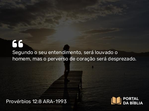 Provérbios 12:8 ARA-1993 - Segundo o seu entendimento, será louvado o homem, mas o perverso de coração será desprezado.