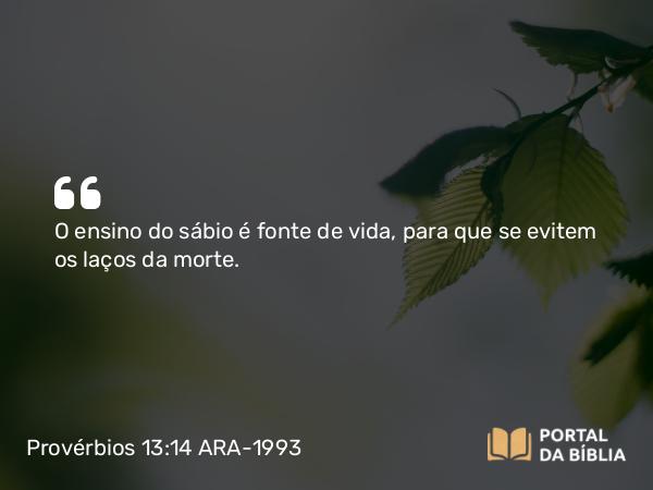 Provérbios 13:14 ARA-1993 - O ensino do sábio é fonte de vida, para que se evitem os laços da morte.