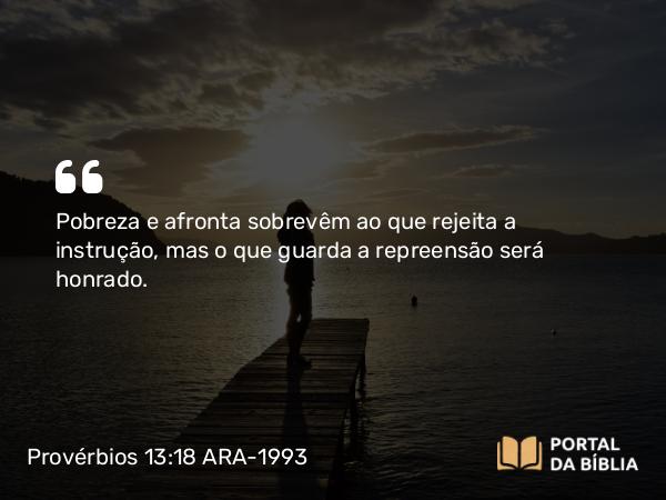 Provérbios 13:18 ARA-1993 - Pobreza e afronta sobrevêm ao que rejeita a instrução, mas o que guarda a repreensão será honrado.