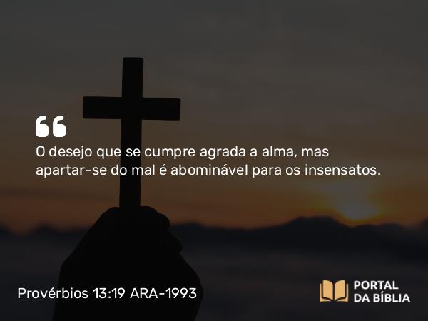 Provérbios 13:19 ARA-1993 - O desejo que se cumpre agrada a alma, mas apartar-se do mal é abominável para os insensatos.